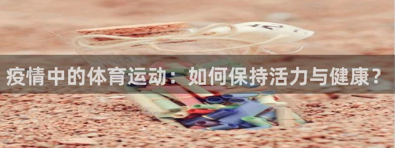 xc体育app官方网站：疫情中的体育运动：如何保持活力与健康？