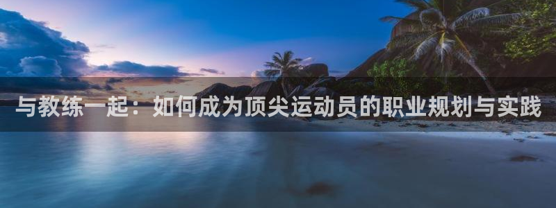 xc体育app官方网站：与教练一起：如何成为顶尖运动员的职业规划与实践
