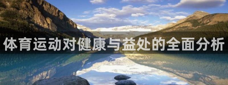 xc体育app官方网站：体育运动对健康与益处的全面分析