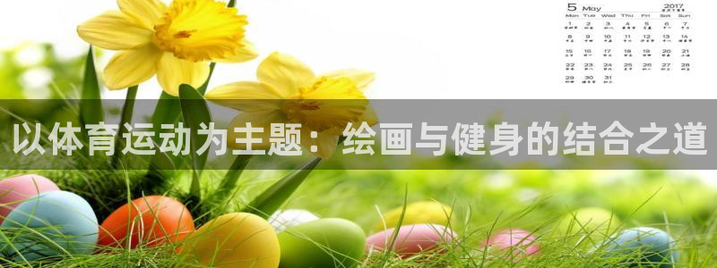xc体育app官方网站：以体育运动为主题：绘画与健身的结合之道