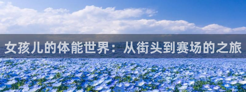 xc体育app官方网站：女孩儿的体能世界：从街头到赛场的之旅